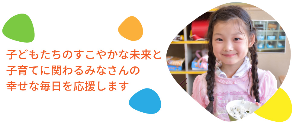 子どもたちのすこやかな未来と子育てに関わるみなさんの幸せな毎日を応援します